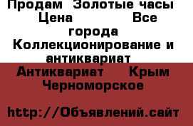 Продам “Золотые часы“ › Цена ­ 60 000 - Все города Коллекционирование и антиквариат » Антиквариат   . Крым,Черноморское